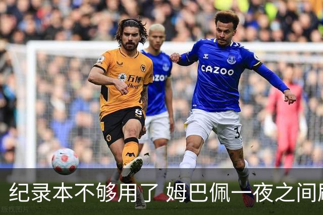 纪录本不够用了 姆巴佩一夜之间刷新多项纪录